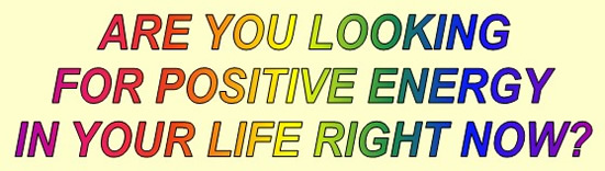 ARE YOU LOOKING FOR POSITIVE ENERGY IN YOUR LIFE RIGHT NOW?